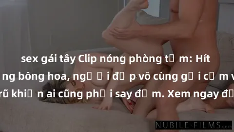sex gái tây Clip nóng phòng tắm: Hít thở nồng nàn hương bông hoa, người đẹp vô cùng gợi cảm và quyến rũ khiến ai cũng phải say đắm. Xem ngay để trải nghiệm điều đặc biệt!