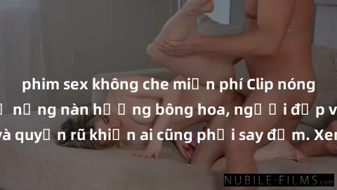 phim sex không che miễn phí Clip nóng phòng tắm: Hít thở nồng nàn hương bông hoa, người đẹp vô cùng gợi cảm và quyến rũ khiến ai cũng phải say đắm. Xem ngay để trải nghiệm điều đặc biệt!