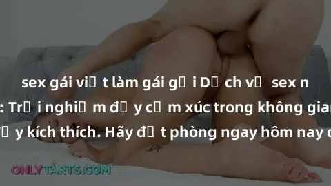 sex gái việt làm gái gọi Dịch vụ sex nhà nghỉ đẳng cấp: Trải nghiệm đầy cảm xúc trong không gian lãng mạn, đầy kích thích. Hãy đặt phòng ngay hôm nay để thỏa mãn khát khao của bạn!