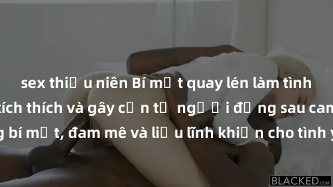sex thiếu niên Bí mật quay lén làm tình: Câu chuyện đầy kích thích và gây cấn từ người đứng sau camera. Hành động bí mật, đam mê và liều lĩnh khiến cho tình yêu trở nên mãnh liệt hơn bao giờ hết.