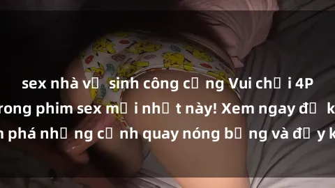 sex nhà vệ sinh công cộng Vui chơi 4P cực kỳ hấp dẫn trong phim sex mới nhất này! Xem ngay để khám phá những cảnh quay nóng bỏng và đầy kích thích của bộ phim này!