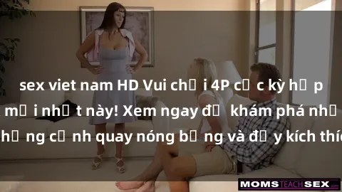 sex viet nam HD Vui chơi 4P cực kỳ hấp dẫn trong phim sex mới nhất này! Xem ngay để khám phá những cảnh quay nóng bỏng và đầy kích thích của bộ phim này!