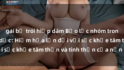 gái bị trói hiếp dâm Bạo lực nhóm trong các hành vi tình dục: Hiểm họa lớn đối với sức khỏe tâm thần và tinh thần của nạn nhân.