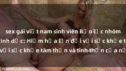 sex gái việt nam sinh viên Bạo lực nhóm trong các hành vi tình dục: Hiểm họa lớn đối với sức khỏe tâm thần và tinh thần của nạn nhân.