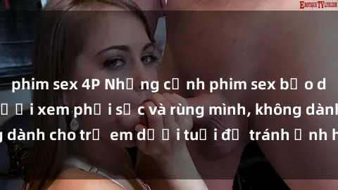 phim sex 4P Những cảnh phim sex bạo dâm nhóm khiến người xem phải sốc và rùng mình, không dành cho trẻ em dưới tuổi để tránh ảnh hưởng tiêu cực.