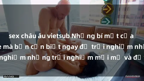 sex châu âu vietsub Những bí mật của sex nhóm không che mà bạn cần biết ngay để trải nghiệm những trải nghiệm mới mẻ và đầy kích thích.