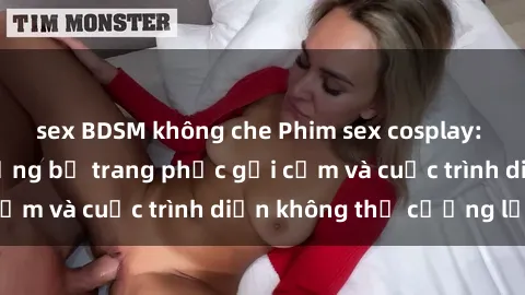 sex BDSM không che Phim sex cosplay: Giấc mơ  cùng những bộ trang phục gợi cảm và cuộc trình diễn không thể cưỡng lại!