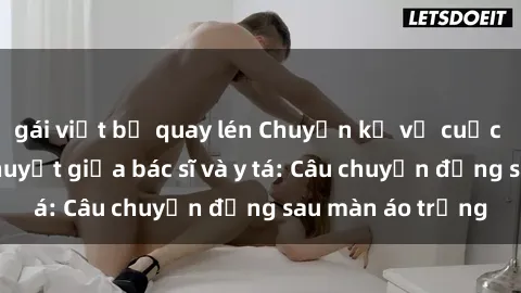 gái việt bị quay lén Chuyện kể về cuộc tình đầy nhiệt huyết giữa bác sĩ và y tá: Câu chuyện đằng sau màn áo trắng