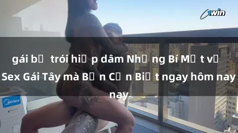 gái bị trói hiếp dâm Những Bí Mật về Sex Gái Tây mà Bạn Cần Biết ngay hôm nay