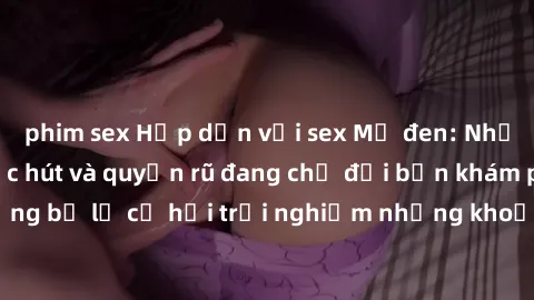 phim sex Hấp dẫn với sex Mỹ đen: Những bí mật đầy sức hút và quyến rũ đang chờ đợi bạn khám phá! Đừng bỏ lỡ cơ hội trải nghiệm những khoảnh khắc mãnh liệt và đam mê!