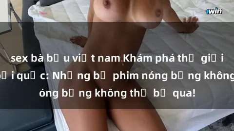 sex bà bầu việt nam Khám phá thế giới phim sex ngoại quốc: Những bộ phim nóng bỏng không thể bỏ qua!