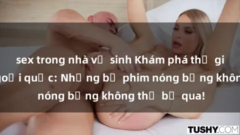 sex trong nhà vệ sinh Khám phá thế giới phim sex ngoại quốc: Những bộ phim nóng bỏng không thể bỏ qua!