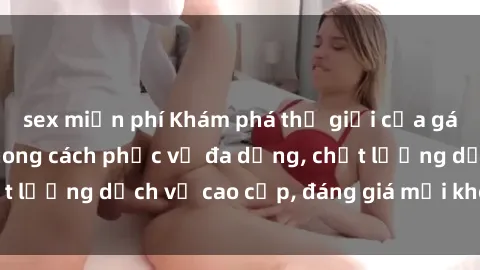 sex miễn phí Khám phá thế giới của gái gọi Việt Nam: Phong cách phục vụ đa dạng, chất lượng dịch vụ cao cấp, đáng giá mọi khoản chi phí