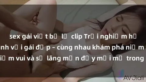 sex gái việt bị lộ clip Trải nghiệm hạnh phúc khi làm tình với gái đẹp – cùng nhau khám phá niềm vui và sự lãng mạn đầy mới mẻ trong quan hệ của bạn.