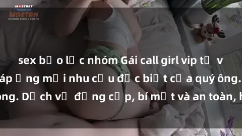 sex bạo lực nhóm Gái call girl vip tư vấn chuyên nghiệp, đáp ứng mọi nhu cầu đặc biệt của quý ông. Dịch vụ đẳng cấp, bí mật và an toàn, hãy tìm hiểu ngay!
