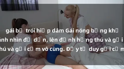 gái bị trói hiếp dâm Gái nóng bỏng khỏa thân khiến mọi ánh nhìn đổ dồn, lên đỉnh hứng thú và gợi cảm vô cùng. Đầy tư duy gợi cảm và quyến rũ.
