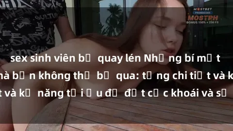 sex sinh viên bị quay lén Những bí mật về sex người lớn mà bạn không thể bỏ qua: từng chi tiết và kỹ năng tối ưu để đạt cực khoái và sự hài lòng tối đa.