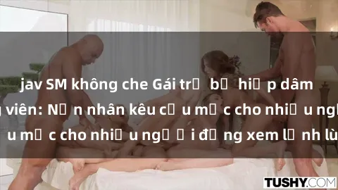 jav SM không che Gái trẻ bị hiếp dâm bạo lực trong công viên: Nạn nhân kêu cứu mặc cho nhiều người đứng xem lạnh lùng