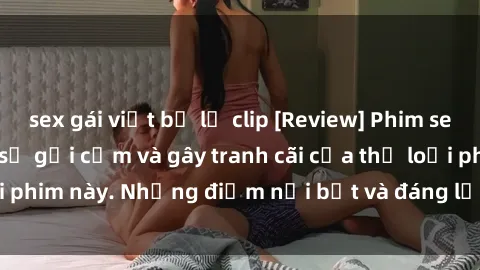 sex gái việt bị lộ clip [Review] Phim sex loli: Đánh giá về sự gợi cảm và gây tranh cãi của thể loại phim này. Những điểm nổi bật và đáng lưu ý khi xem phim loli.