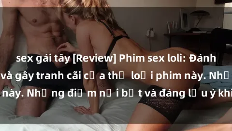 sex gái tây [Review] Phim sex loli: Đánh giá về sự gợi cảm và gây tranh cãi của thể loại phim này. Những điểm nổi bật và đáng lưu ý khi xem phim loli.
