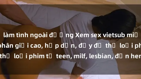 làm tình ngoài đường Xem sex vietsub miễn phí tại nhà, độ phân giải cao, hấp dẫn, đầy đủ thể loại phim từ teen, milf, lesbian, đến hentai và jav.