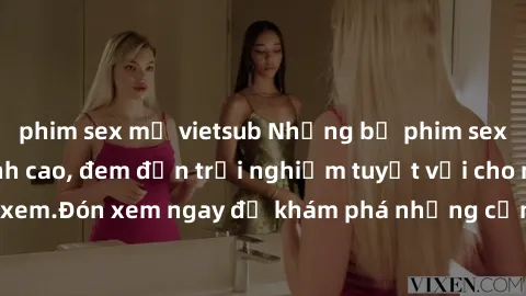 phim sex mỹ vietsub Những bộ phim sex không che HD đỉnh cao, đem đến trải nghiệm tuyệt vời cho người xem.Đón xem ngay để khám phá những cảnh quay đẹp mắt và kích thích.
