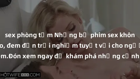 sex phòng tắm Những bộ phim sex không che HD đỉnh cao, đem đến trải nghiệm tuyệt vời cho người xem.Đón xem ngay để khám phá những cảnh quay đẹp mắt và kích thích.