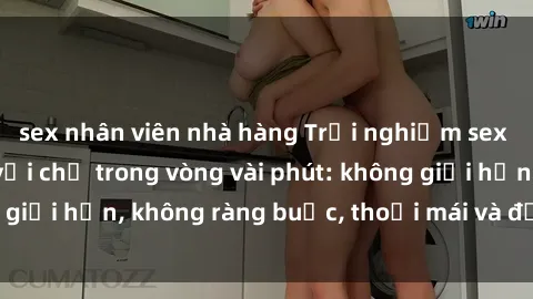 sex nhân viên nhà hàng Trải nghiệm sex trực tuyến tuyệt vời chỉ trong vòng vài phút: không giới hạn, không ràng buộc, thoải mái và đầy kích thích!