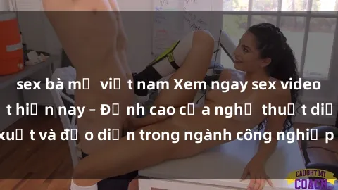 sex bà mẹ việt nam Xem ngay sex video Việt Nam hot nhất hiện nay – Đỉnh cao của nghệ thuật diễn xuất và đạo diễn trong ngành công nghiệp phim người lớn tại đây!