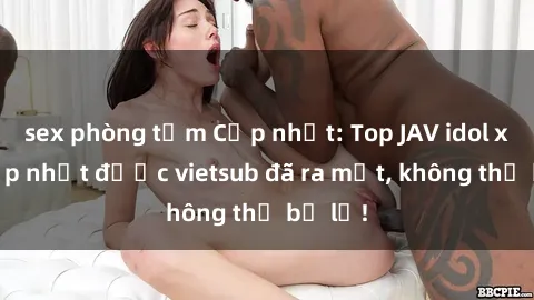 sex phòng tắm Cập nhật: Top JAV idol xinh đẹp nhất được vietsub đã ra mắt, không thể bỏ lỡ!