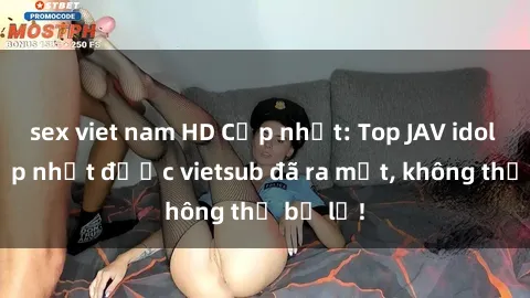 sex viet nam HD Cập nhật: Top JAV idol xinh đẹp nhất được vietsub đã ra mắt, không thể bỏ lỡ!