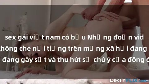 sex gái việt nam có bầu Những đoạn video sex Việt Nam không che nổi tiếng trên mạng xã hội đang gây sốt và thu hút sự chú ý của đông đảo người xem.