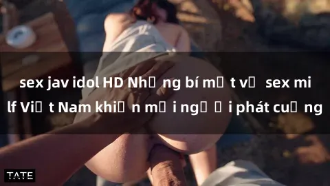 sex jav idol HD Những bí mật về sex milf Việt Nam khiến mọi người phát cuồng
