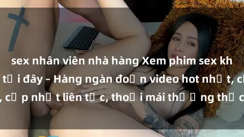 sex nhân viên nhà hàng Xem phim sex không che miễn phí tại đây – Hàng ngàn đoạn video hot nhất, cập nhật liên tục, thoải mái thưởng thức mà không tốn kém.