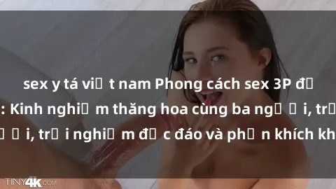 sex y tá việt nam Phong cách sex 3P độc đáo tại Việt Nam: Kinh nghiệm thăng hoa cùng ba người, trải nghiệm độc đáo và phấn khích không thể bỏ lỡ!