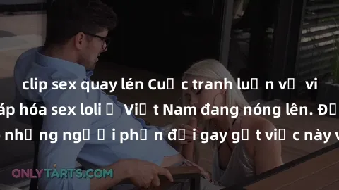 clip sex quay lén Cuộc tranh luận về việc có nên hợp pháp hóa sex loli ở Việt Nam đang nóng lên. Đồng thời, cũng có những người phản đối gay gắt việc này vì lo ngại về tác động tiêu cực lên trẻ em và 