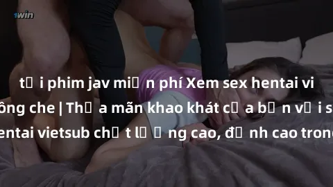 tải phim jav miễn phí Xem sex hentai vietsub cực hot, không che | Thỏa mãn khao khát của bạn với series hentai vietsub chất lượng cao, đỉnh cao trong thể loại anime không che.
