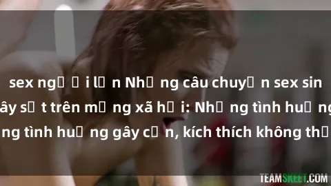 sex người lớn Những câu chuyện sex sinh viên Việt Nam gây sốt trên mạng xã hội: Những tình huống gây cấn, kích thích không thể bỏ qua