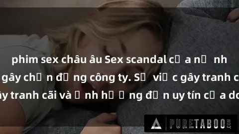 phim sex châu âu Sex scandal của nữ nhân viên văn phòng gây chấn động công ty. Sự việc gây tranh cãi và ảnh hưởng đến uy tín của doanh nghiệp.