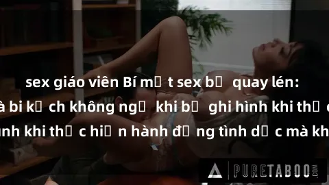 sex giáo viên Bí mật sex bị quay lén: Những hậu quả và bi kịch không ngờ khi bị ghi hình khi thực hiện hành động tình dục mà không biết.
