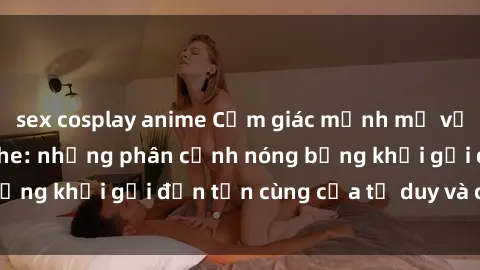 sex cosplay anime Cảm giác mạnh mẽ với sex BDSM không che: những phân cảnh nóng bỏng khơi gợi đến tận cùng của tư duy và cơ thể.