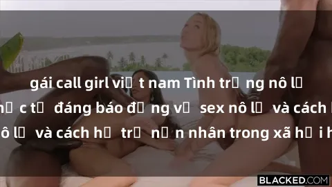 gái call girl việt nam Tình trạng nô lệ tình dục: Những thực tế đáng báo động về sex nô lệ và cách hỗ trợ nạn nhân trong xã hội hiện nay