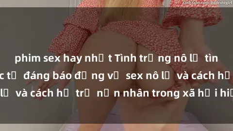 phim sex hay nhất Tình trạng nô lệ tình dục: Những thực tế đáng báo động về sex nô lệ và cách hỗ trợ nạn nhân trong xã hội hiện nay