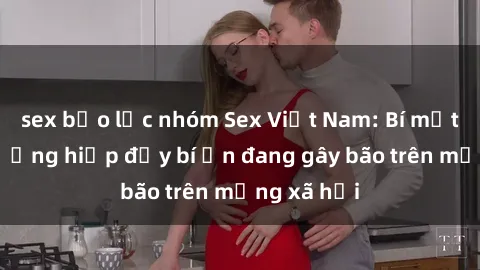 sex bạo lực nhóm Sex Việt Nam: Bí mật về vụ cưỡng hiếp đầy bí ẩn đang gây bão trên mạng xã hội