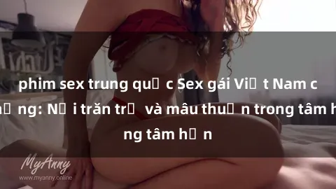 phim sex trung quốc Sex gái Việt Nam có chồng: Nỗi trăn trở và mâu thuẫn trong tâm hồn