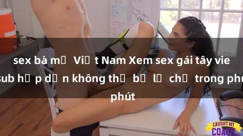 sex bà mẹ Việt Nam Xem sex gái tây vietsub hấp dẫn không thể bỏ lỡ chỉ trong phút