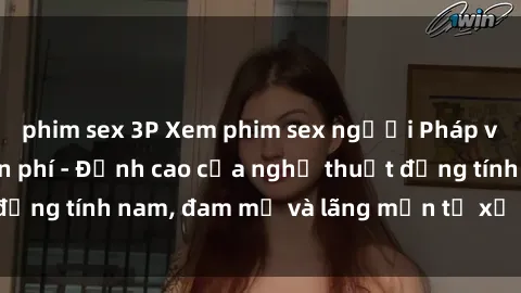 phim sex 3P Xem phim sex người Pháp vietsub online miễn phí - Đỉnh cao của nghệ thuật đồng tính nam, đam mỹ và lãng mạn từ xứ sở hoa hồng!
