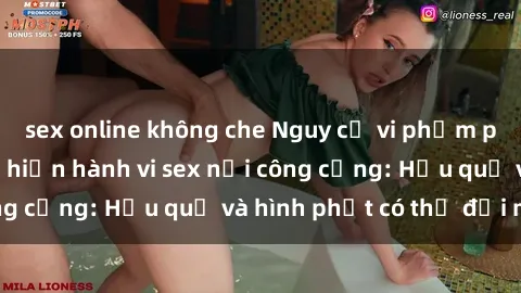 sex online không che Nguy cơ vi phạm pháp luật khi thực hiện hành vi sex nơi công cộng: Hậu quả và hình phạt có thể đối mặt