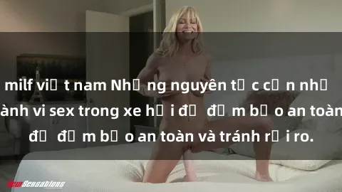 milf việt nam Những nguyên tắc cần nhớ khi thực hiện hành vi sex trong xe hơi để đảm bảo an toàn và tránh rủi ro.