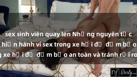 sex sinh viên quay lén Những nguyên tắc cần nhớ khi thực hiện hành vi sex trong xe hơi để đảm bảo an toàn và tránh rủi ro.